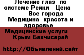 Лечение глаз  по системе Рейки › Цена ­ 300 - Все города Медицина, красота и здоровье » Медицинские услуги   . Крым,Бахчисарай